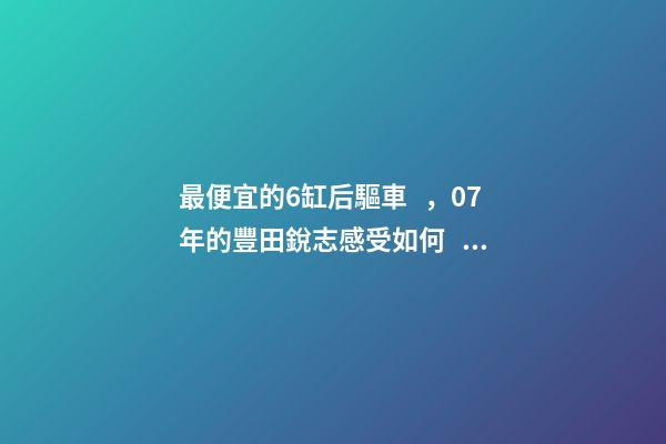 最便宜的6缸后驅車，07年的豐田銳志感受如何？售價不過幾萬塊